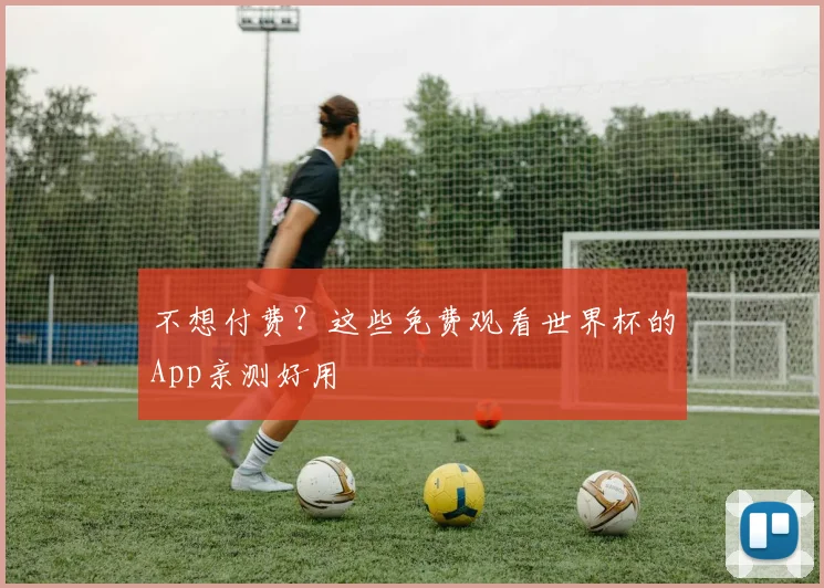 不想付费？这些免费观看世界杯的App亲测好用