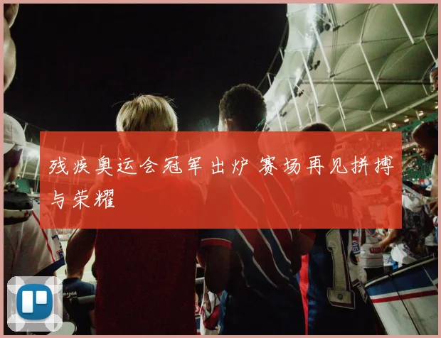 残疾奥运会冠军出炉 赛场再见拼搏与荣耀