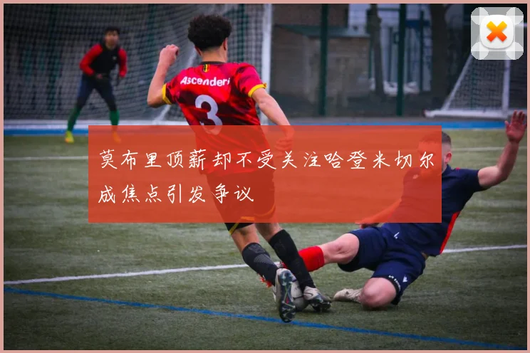 莫布里顶薪却不受关注哈登米切尔成焦点引发争议